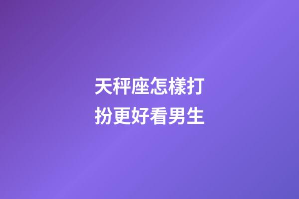 天秤座怎樣打扮更好看男生-第1張-星座運勢-玄機派