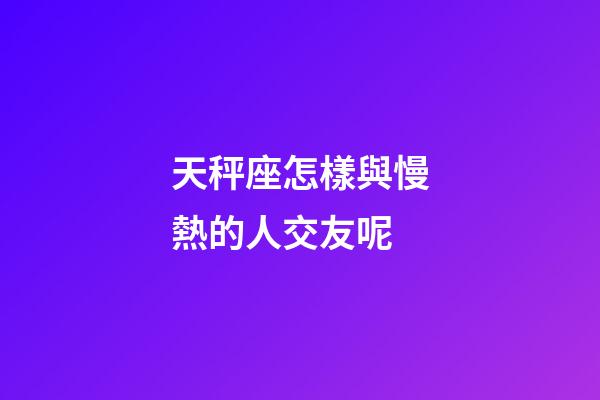 天秤座怎樣與慢熱的人交友呢-第1張-星座運勢-玄機派