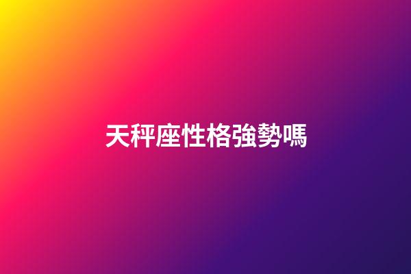 天秤座性格強勢嗎-第1張-星座運勢-玄機派