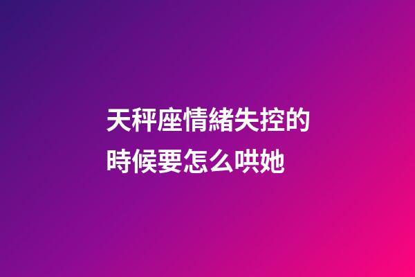 天秤座情緒失控的時候要怎么哄她-第1張-星座運勢-玄機派
