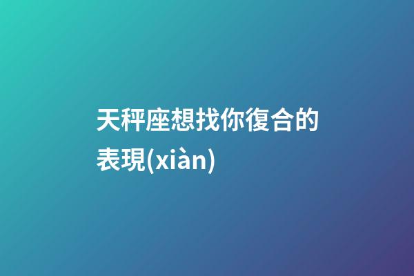 天秤座想找你復合的表現(xiàn)-第1張-星座運勢-玄機派