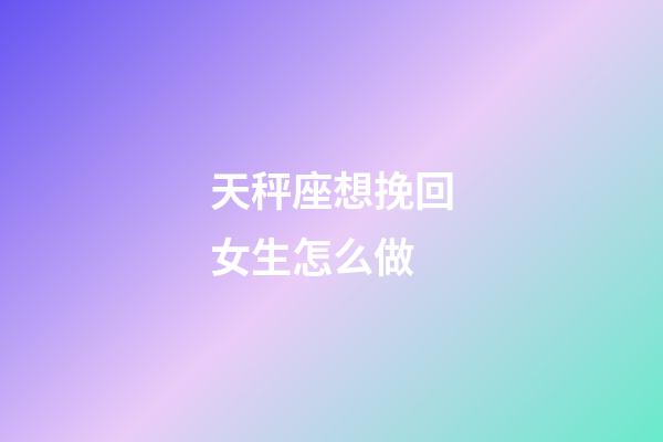 天秤座想挽回女生怎么做-第1張-星座運勢-玄機派