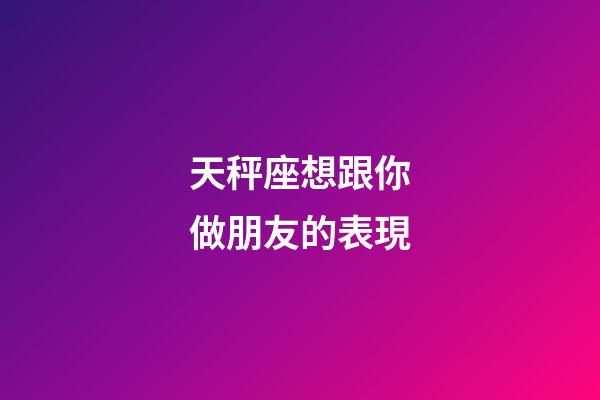 天秤座想跟你做朋友的表現-第1張-星座運勢-玄機派