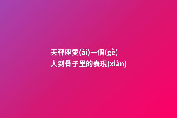 天秤座愛(ài)一個(gè)人到骨子里的表現(xiàn)-第1張-星座運(yùn)勢(shì)-玄機(jī)派