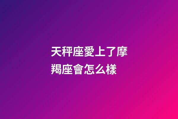 天秤座愛上了摩羯座會怎么樣-第1張-星座運(yùn)勢-玄機(jī)派