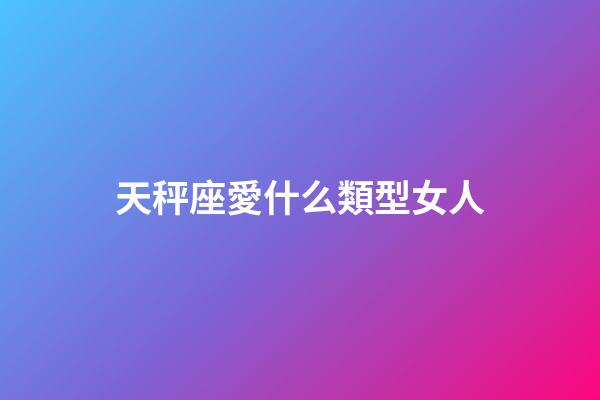天秤座愛什么類型女人-第1張-星座運勢-玄機派