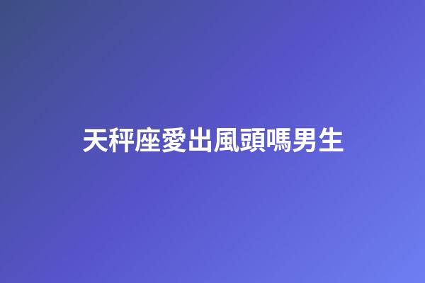 天秤座愛出風頭嗎男生-第1張-星座運勢-玄機派
