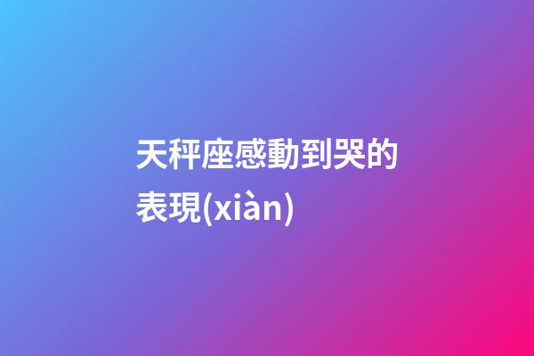 天秤座感動到哭的表現(xiàn)-第1張-星座運勢-玄機派