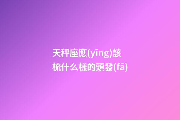 天秤座應(yīng)該梳什么樣的頭發(fā)-第1張-星座運勢-玄機派