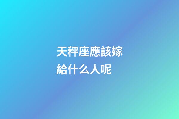 天秤座應該嫁給什么人呢-第1張-星座運勢-玄機派