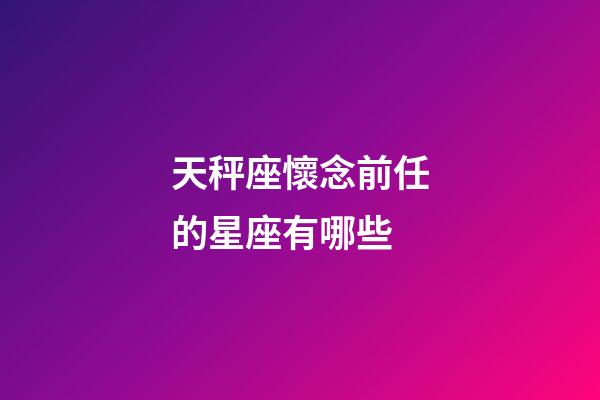 天秤座懷念前任的星座有哪些-第1張-星座運勢-玄機派