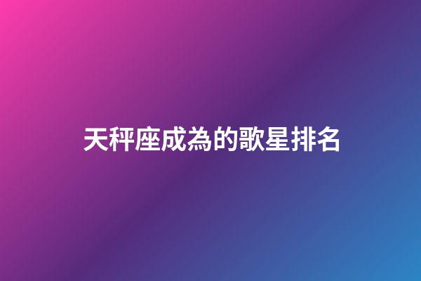 天秤座成為的歌星排名-第1張-星座運勢-玄機派