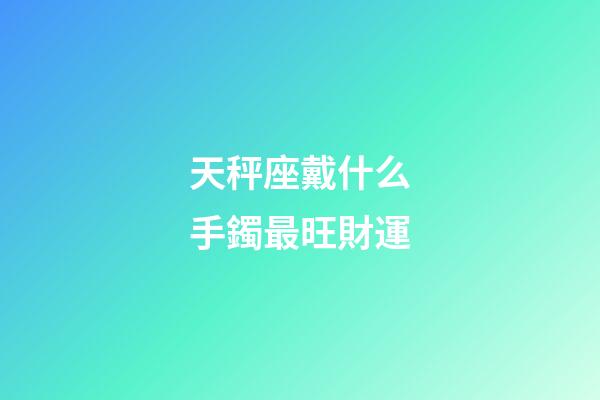 天秤座戴什么手鐲最旺財運