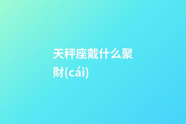 天秤座戴什么聚財(cái)-第1張-星座運(yùn)勢-玄機(jī)派