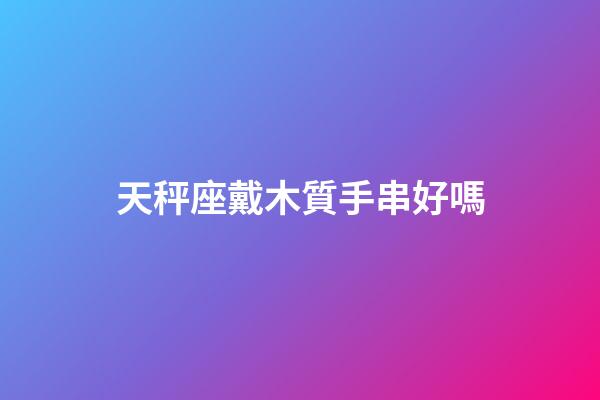 天秤座戴木質手串好嗎