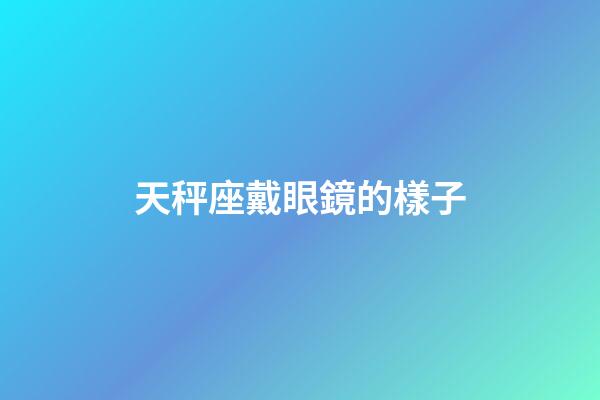 天秤座戴眼鏡的樣子-第1張-星座運勢-玄機派