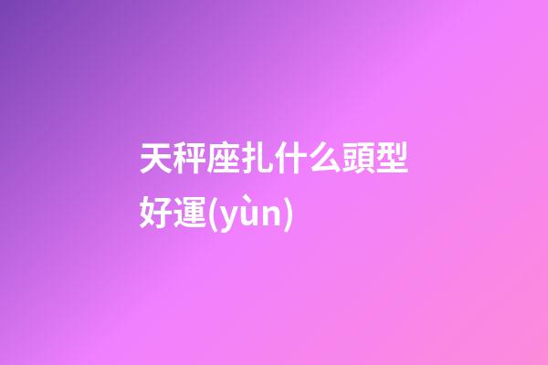 天秤座扎什么頭型好運(yùn)-第1張-星座運(yùn)勢(shì)-玄機(jī)派