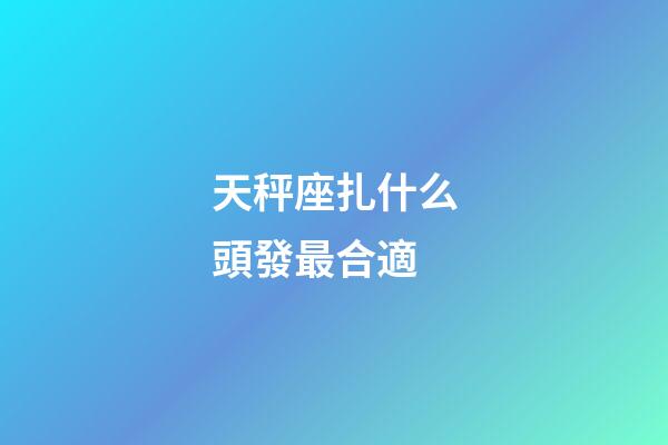 天秤座扎什么頭發最合適-第1張-星座運勢-玄機派