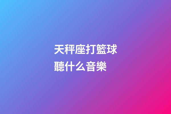 天秤座打籃球聽什么音樂-第1張-星座運勢-玄機派