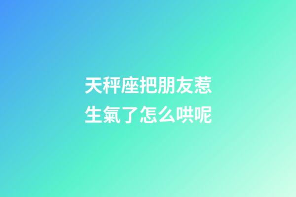 天秤座把朋友惹生氣了怎么哄呢-第1張-星座運勢-玄機派