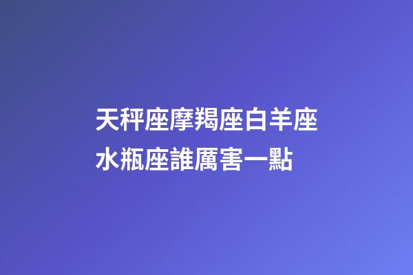 天秤座摩羯座白羊座水瓶座誰厲害一點-第1張-星座運勢-玄機派