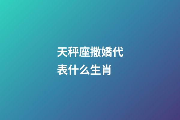 天秤座撒嬌代表什么生肖-第1張-星座運(yùn)勢(shì)-玄機(jī)派