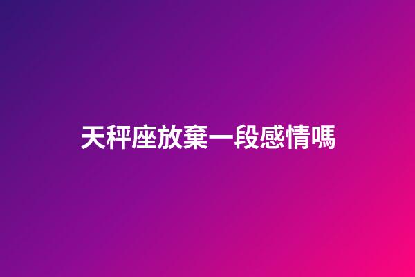 天秤座放棄一段感情嗎-第1張-星座運(yùn)勢(shì)-玄機(jī)派