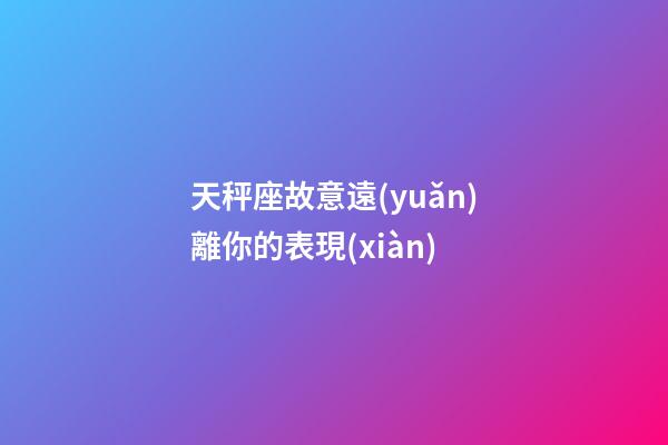 天秤座故意遠(yuǎn)離你的表現(xiàn)-第1張-星座運(yùn)勢(shì)-玄機(jī)派