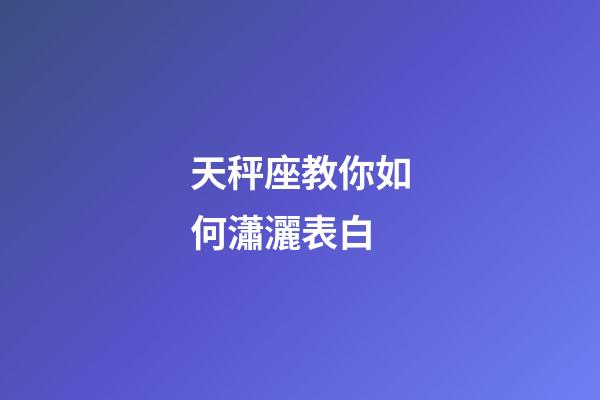 天秤座教你如何瀟灑表白-第1張-星座運勢-玄機派