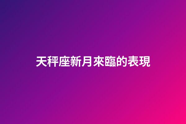 天秤座新月來臨的表現-第1張-星座運勢-玄機派