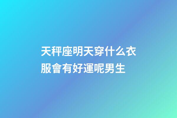 天秤座明天穿什么衣服會有好運呢男生