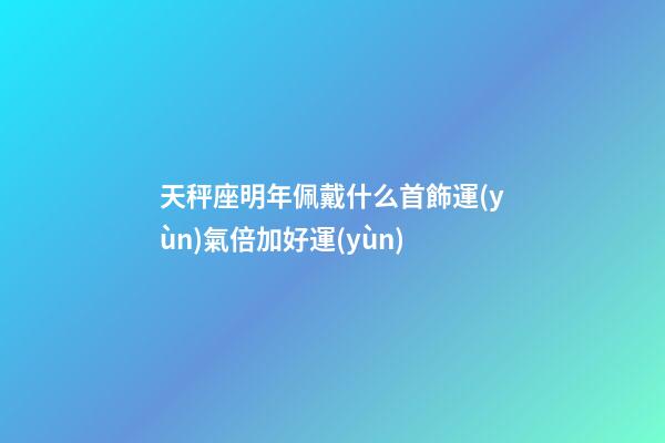 天秤座明年佩戴什么首飾運(yùn)氣倍加好運(yùn)