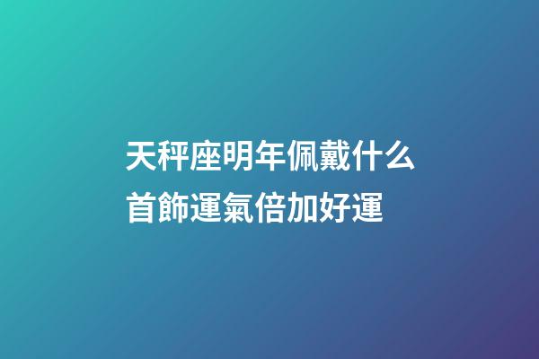 天秤座明年佩戴什么首飾運氣倍加好運-第1張-星座運勢-玄機派