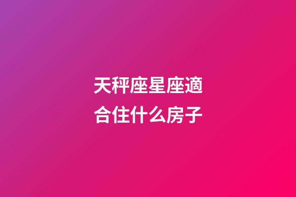 天秤座星座適合住什么房子-第1張-星座運勢-玄機派