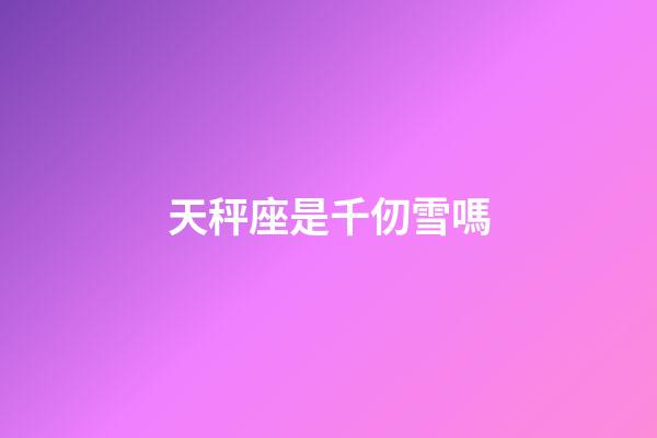 天秤座是千仞雪嗎-第1張-星座運(yùn)勢(shì)-玄機(jī)派