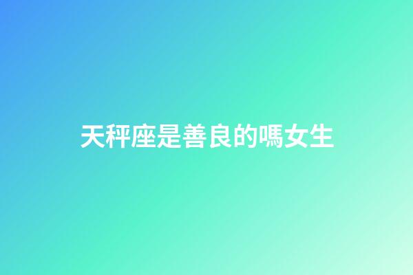 天秤座是善良的嗎女生-第1張-星座運勢-玄機派