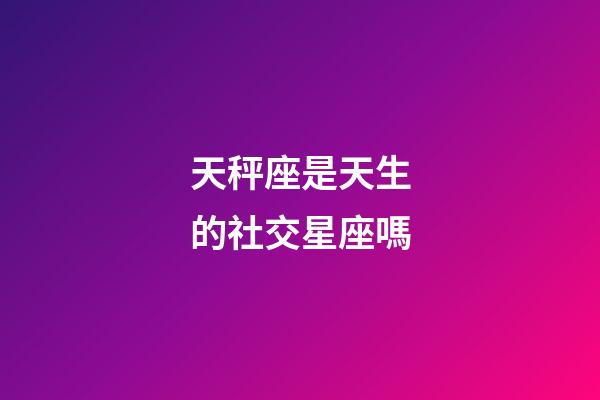 天秤座是天生的社交星座嗎-第1張-星座運(yùn)勢-玄機(jī)派
