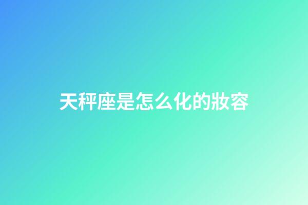 天秤座是怎么化的妝容-第1張-星座運勢-玄機派