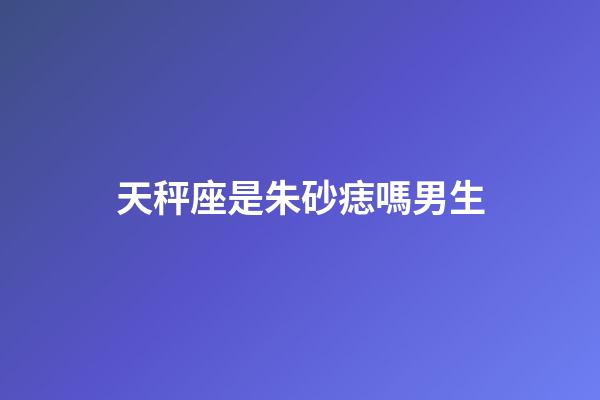 天秤座是朱砂痣嗎男生