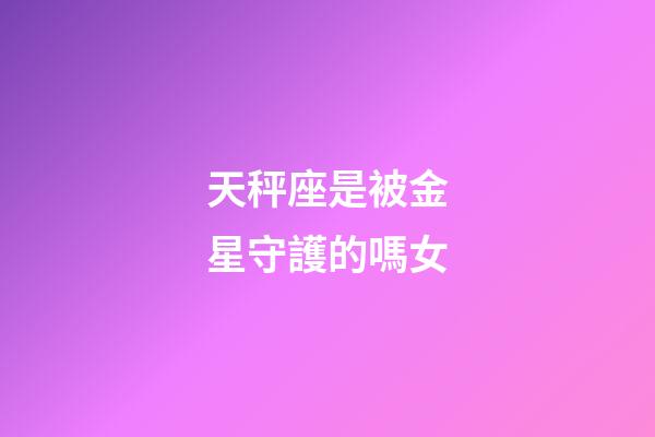 天秤座是被金星守護的嗎女-第1張-星座運勢-玄機派