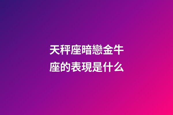 天秤座暗戀金牛座的表現是什么-第1張-星座運勢-玄機派