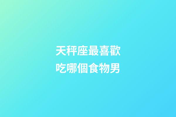 天秤座最喜歡吃哪個食物男-第1張-星座運勢-玄機派