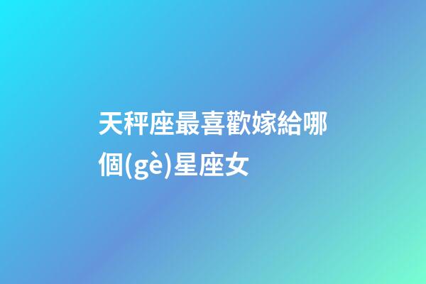 天秤座最喜歡嫁給哪個(gè)星座女-第1張-星座運(yùn)勢(shì)-玄機(jī)派
