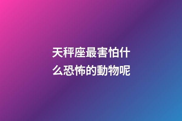 天秤座最害怕什么恐怖的動物呢-第1張-星座運勢-玄機派