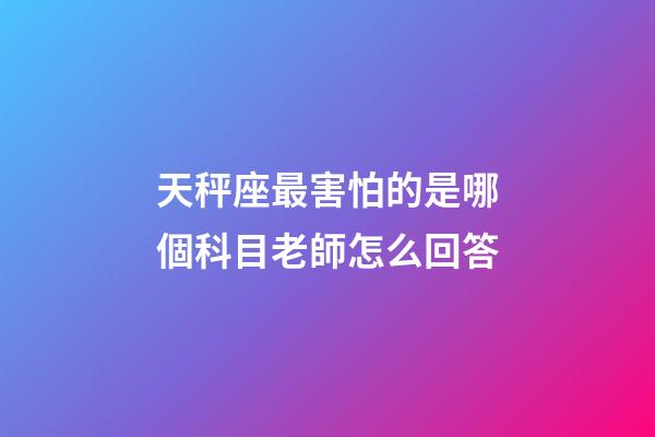 天秤座最害怕的是哪個科目老師怎么回答-第1張-星座運(yùn)勢-玄機(jī)派