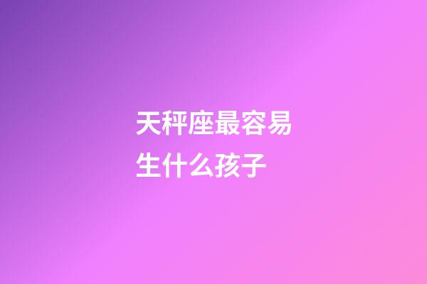 天秤座最容易生什么孩子-第1張-星座運勢-玄機派