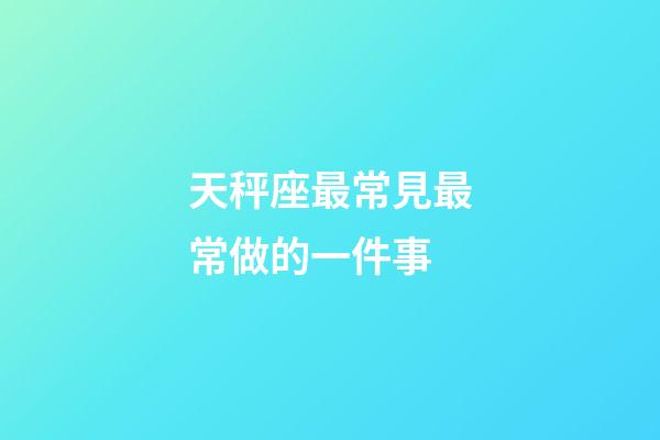 天秤座最常見最常做的一件事-第1張-星座運勢-玄機派