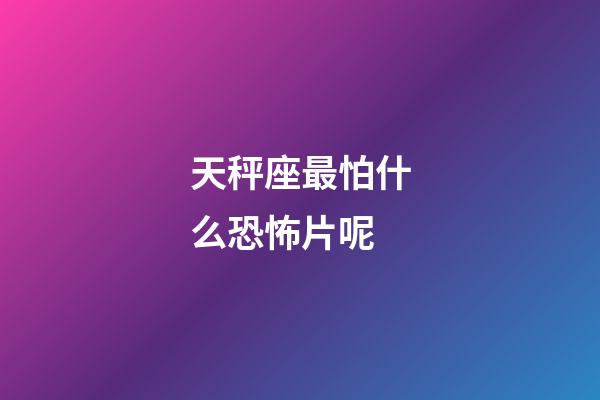 天秤座最怕什么恐怖片呢-第1張-星座運勢-玄機派