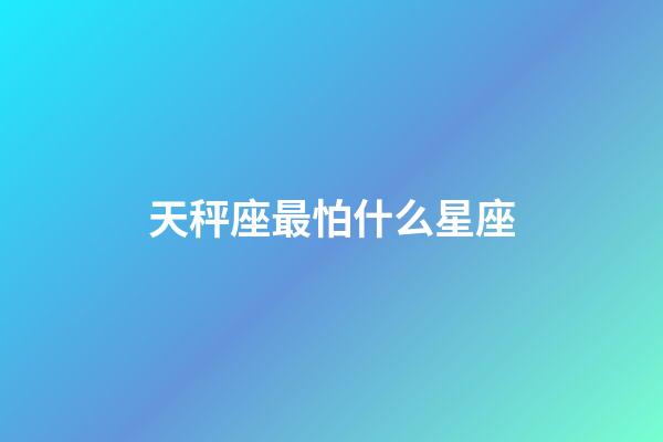天秤座最怕什么星座（天秤會死在哪個星座）-第1張-星座運勢-玄機派
