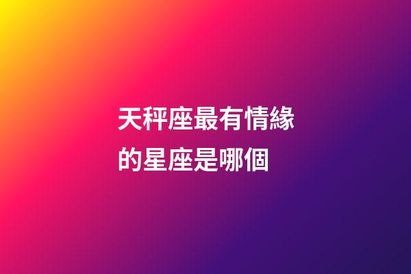 天秤座最有情緣的星座是哪個-第1張-星座運勢-玄機派